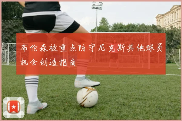 布伦森被重点防守尼克斯其他球员机会创造指南