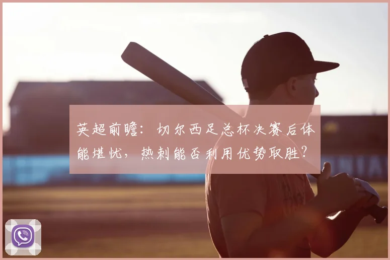 英超前瞻：切尔西足总杯决赛后体能堪忧，热刺能否利用优势取胜？