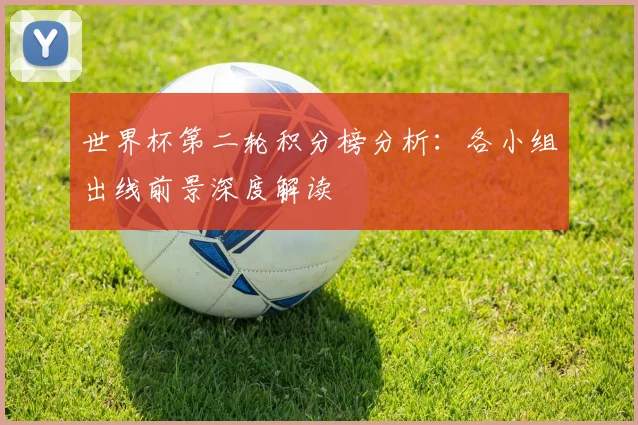 世界杯第二轮积分榜分析：各小组出线前景深度解读