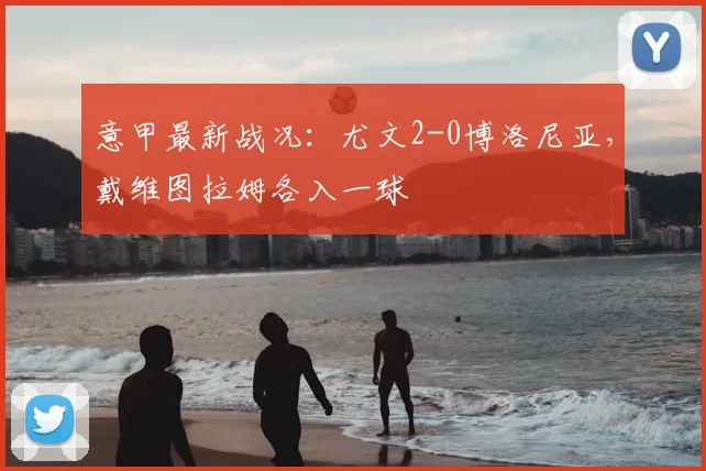 意甲最新战况：尤文2-0博洛尼亚，戴维图拉姆各入一球