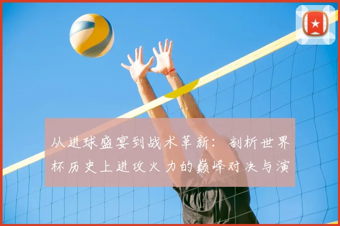 从进球盛宴到战术革新：剖析世界杯历史上进攻火力的巅峰对决与演变路径