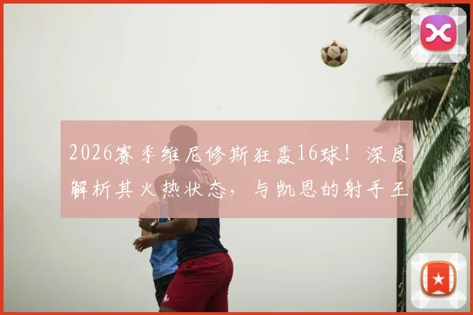 2026赛季维尼修斯狂轰16球！深度解析其火热状态，与凯恩的射手王之争谁能胜出？