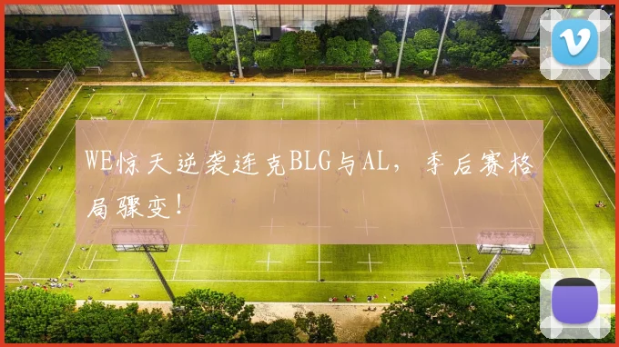 WE惊天逆袭连克BLG与AL，季后赛格局骤变！