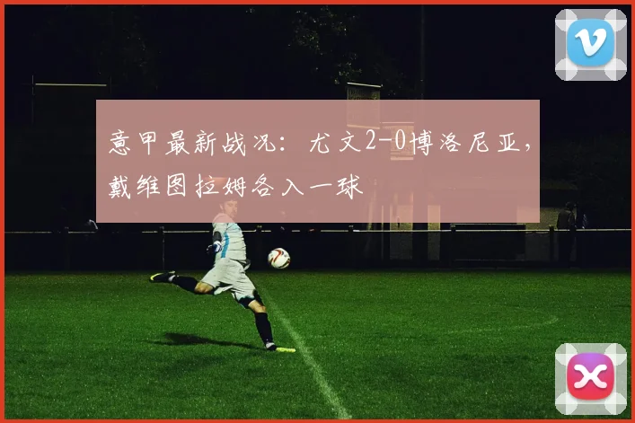 意甲最新战况：尤文2-0博洛尼亚，戴维图拉姆各入一球