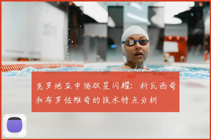 克罗地亚中场双星闪耀:科瓦西奇和布罗佐维奇的技术特点分析