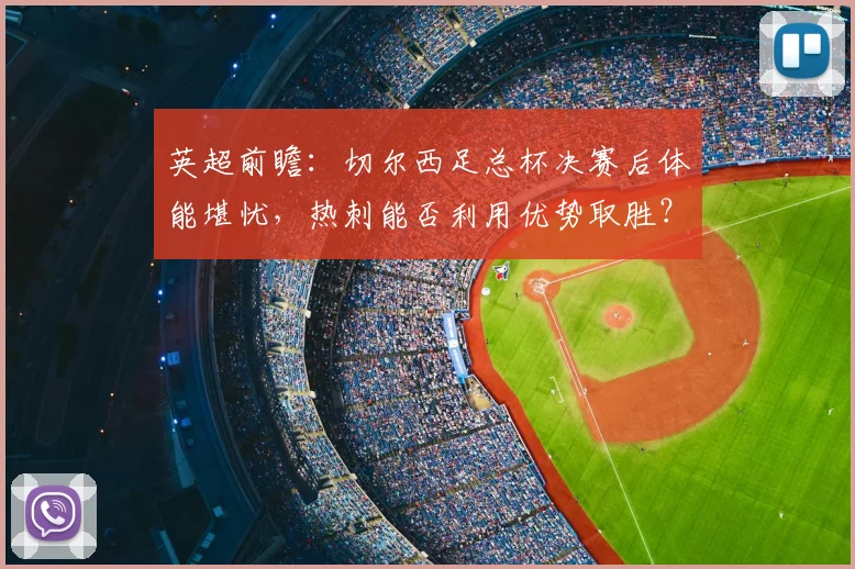 英超前瞻：切尔西足总杯决赛后体能堪忧，热刺能否利用优势取胜？