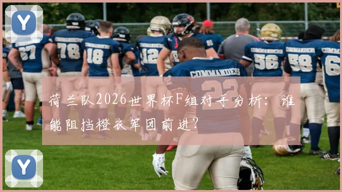 荷兰队2026世界杯F组对手分析:谁能阻挡橙衣军团前进?