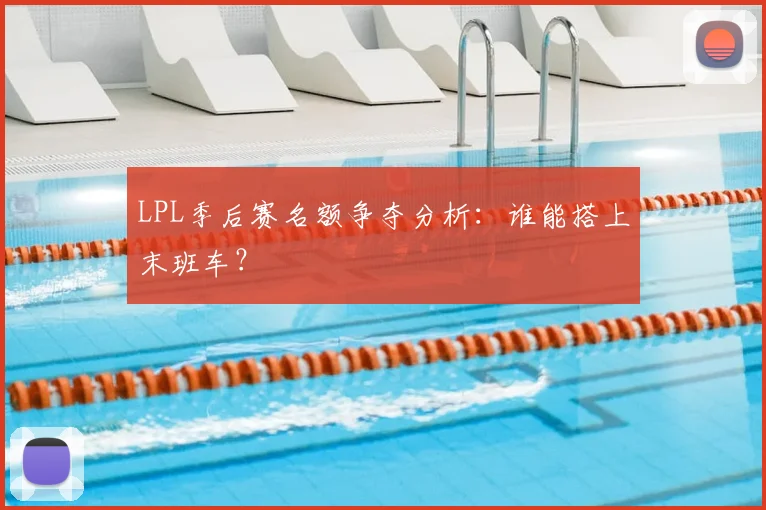 LPL季后赛名额争夺分析：谁能搭上末班车？