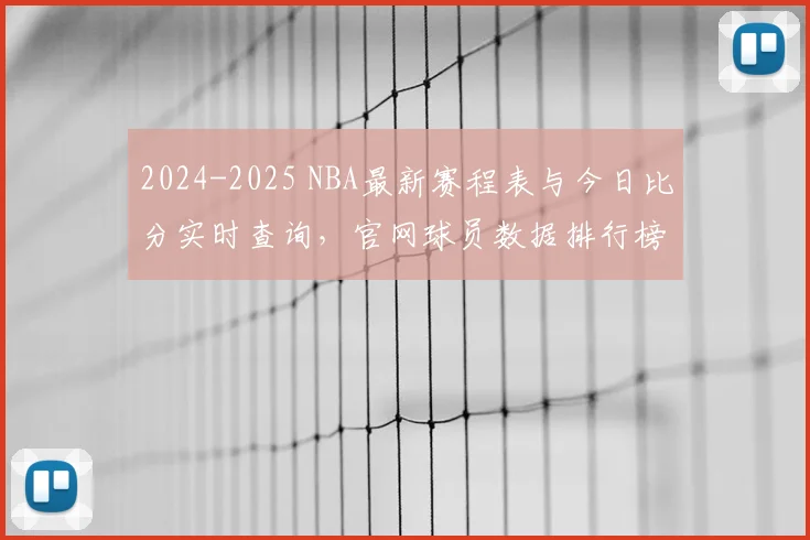 2024-2025 NBA最新赛程表与今日比分实时查询，官网球员数据排行榜一手掌握