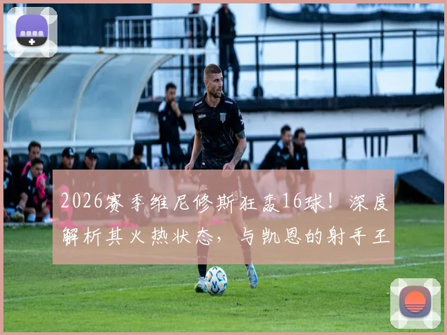 2026赛季维尼修斯狂轰16球！深度解析其火热状态，与凯恩的射手王之争谁能胜出？