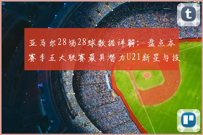 亚马尔28场28球数据详解：盘点本赛季五大联赛最具潜力U21新星与技术特点