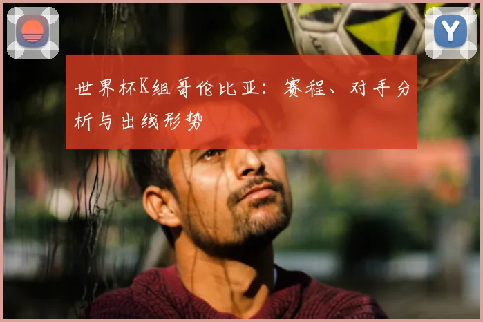 世界杯K组哥伦比亚：赛程、对手分析与出线形势