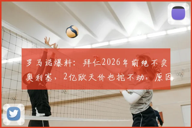 罗马诺爆料：拜仁2026年前绝不卖奥利塞，2亿欧天价也挖不动，原因有三点