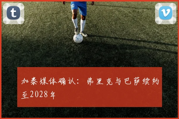 加泰媒体确认：弗里克与巴萨续约至2028年