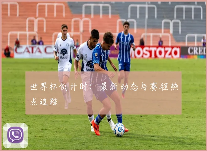 世界杯倒计时:最新动态与赛程热点追踪