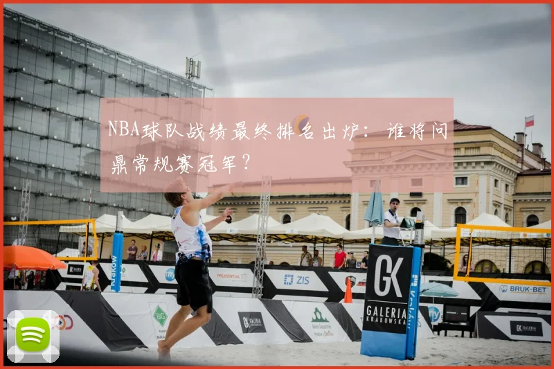 NBA球队战绩最终排名出炉：谁将问鼎常规赛冠军？