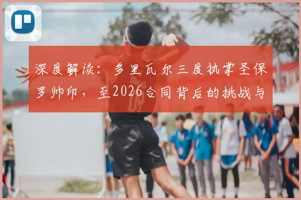 深度解读：多里瓦尔三度执掌圣保罗帅印，至2026合同背后的挑战与机遇