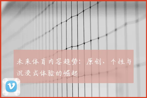 未来体育内容趋势：原创、个性与沉浸式体验的崛起