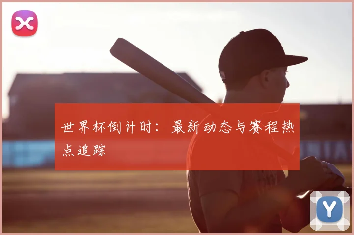 世界杯倒计时:最新动态与赛程热点追踪