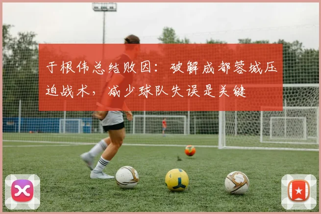 于根伟总结败因：破解成都蓉城压迫战术，减少球队失误是关键