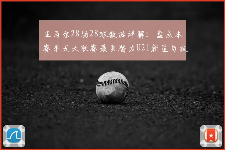 亚马尔28场28球数据详解：盘点本赛季五大联赛最具潜力U21新星与技术特点