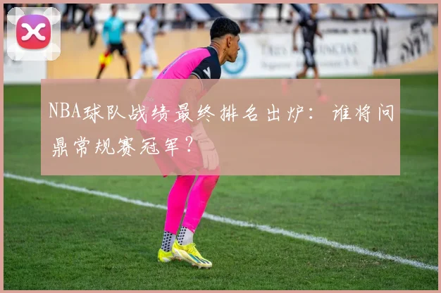NBA球队战绩最终排名出炉:谁将问鼎常规赛冠军?