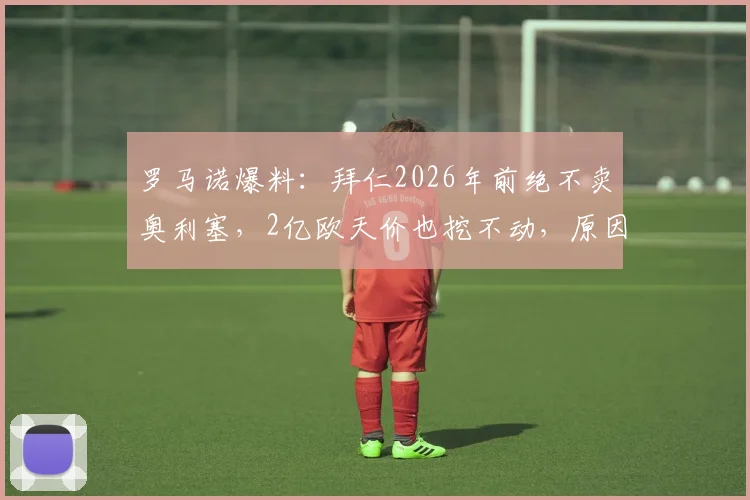 罗马诺爆料：拜仁2026年前绝不卖奥利塞，2亿欧天价也挖不动，原因有三点