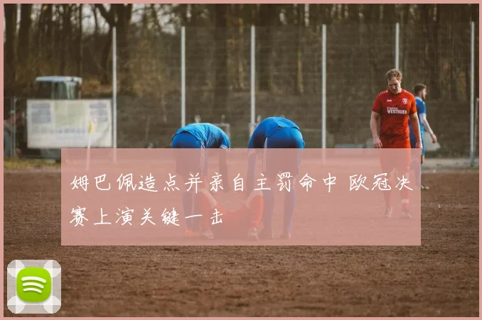 姆巴佩造点并亲自主罚命中 欧冠决赛上演关键一击
