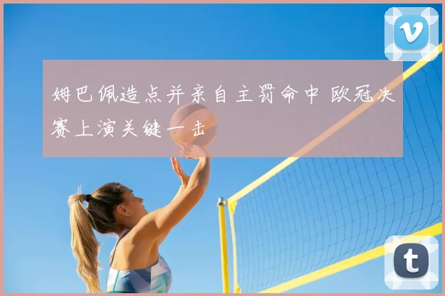 姆巴佩造点并亲自主罚命中 欧冠决赛上演关键一击