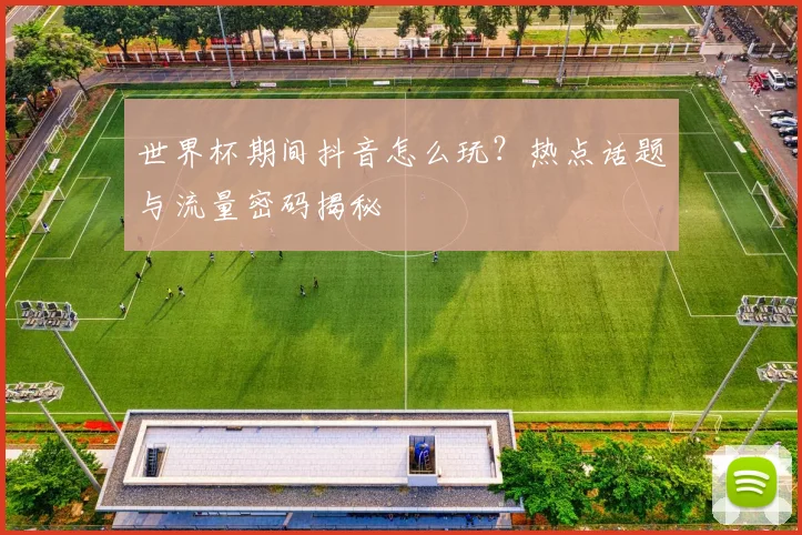 世界杯期间抖音怎么玩？热点话题与流量密码揭秘