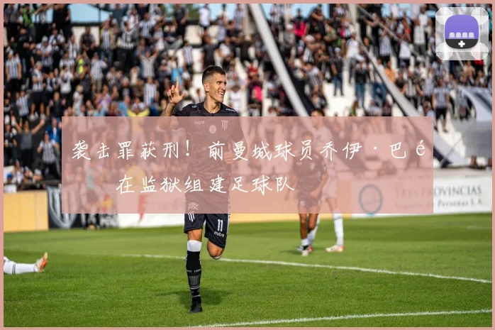 袭击罪获刑！前曼城球员乔伊·巴顿在监狱组建足球队