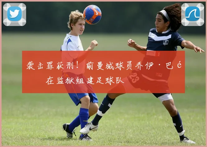 袭击罪获刑！前曼城球员乔伊·巴顿在监狱组建足球队