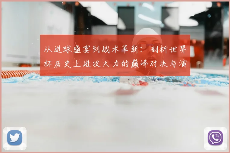 从进球盛宴到战术革新：剖析世界杯历史上进攻火力的巅峰对决与演变路径