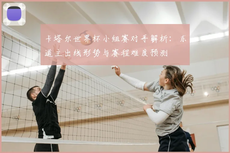 卡塔尔世界杯小组赛对手解析：东道主出线形势与赛程难度预测